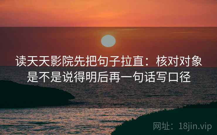 读天天影院先把句子拉直:核对对象是不是说得明后再一句话写口径 读天天影院先把句子拉直:核对对象是不是说得明后再一句话写口径