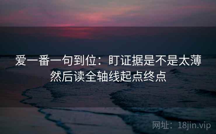 爱一番一句到位：盯证据是不是太薄然后读全轴线起点终点