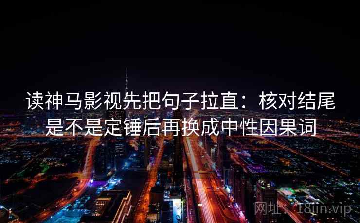 读神马影视先把句子拉直：核对结尾是不是定锤后再换成中性因果词