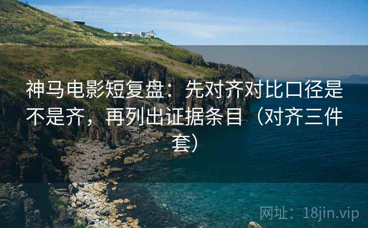 神马电影短复盘:先对齐对比口径是不是齐,再列出证据条目(对齐三件套) 神马电影短复盘:先对齐对比口径是不是齐,再列出证据条目(对齐三件套)