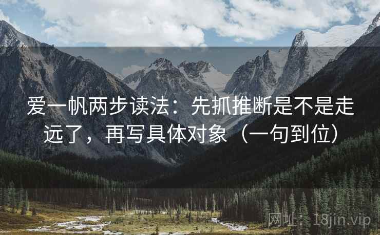 爱一帆两步读法:先抓推断是不是走远了,再写具体对象(一句到位) 爱一帆两步读法:先抓推断是不是走远了,再写具体对象(一句到位)