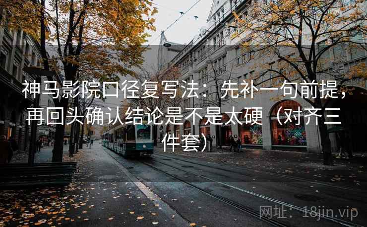 神马影院口径复写法：先补一句前提，再回头确认结论是不是太硬（对齐三件套）