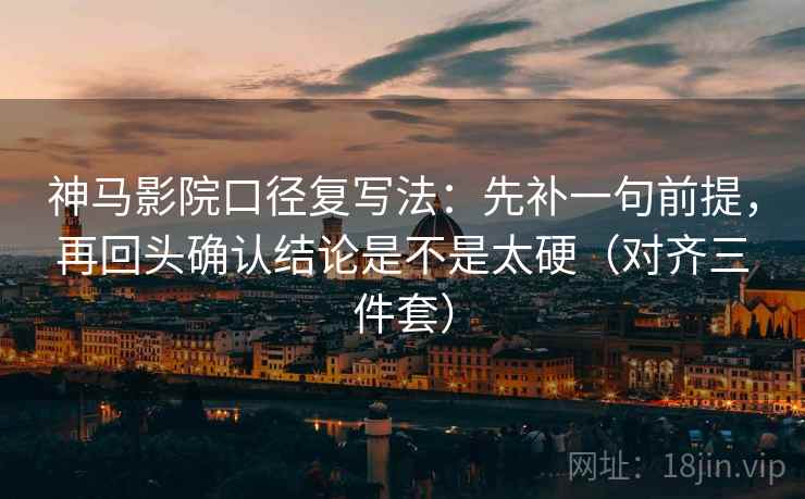 神马影院口径复写法：先补一句前提，再回头确认结论是不是太硬（对齐三件套）