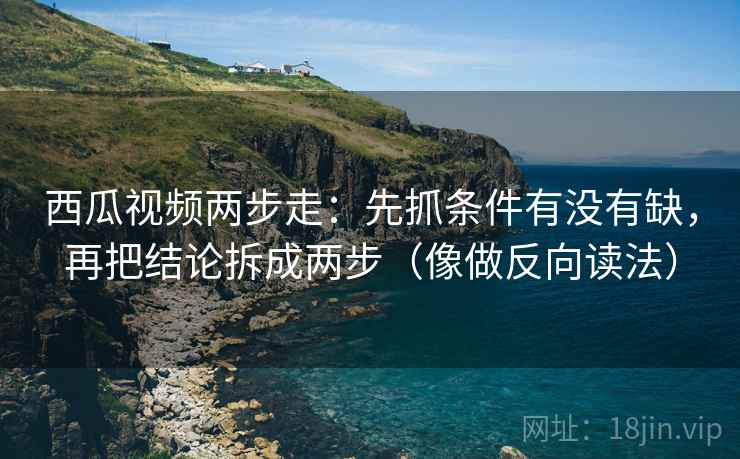 西瓜视频两步走：先抓条件有没有缺，再把结论拆成两步（像做反向读法）