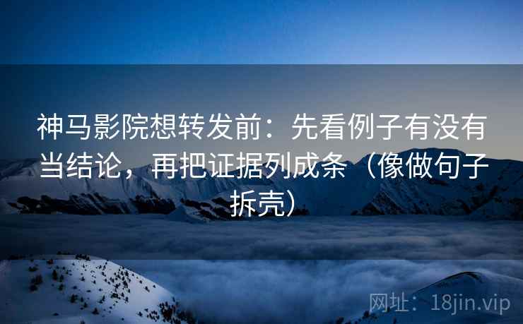 神马影院想转发前：先看例子有没有当结论，再把证据列成条（像做句子拆壳）