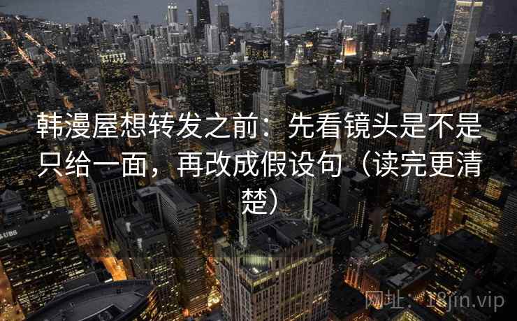 韩漫屋想转发之前:先看镜头是不是只给一面,再改成假设句(读完更清楚) 韩漫屋想转发之前:先看镜头是不是只给一面,再改成假设句(读完更清楚)