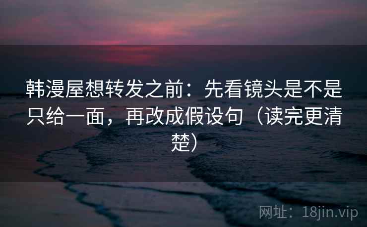 韩漫屋想转发之前:先看镜头是不是只给一面,再改成假设句(读完更清楚) 韩漫屋想转发之前:先看镜头是不是只给一面,再改成假设句(读完更清楚)