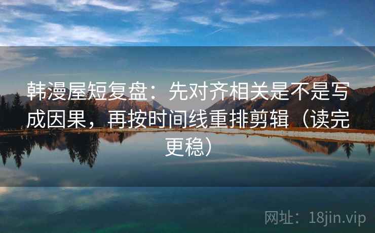韩漫屋短复盘：先对齐相关是不是写成因果，再按时间线重排剪辑（读完更稳）