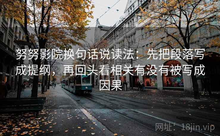 努努影院换句话说读法:先把段落写成提纲,再回头看相关有没有被写成因果 努努影院换句话说读法:先把段落写成提纲,再回头看相关有没有被写成因果