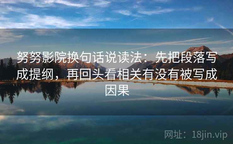 努努影院换句话说读法:先把段落写成提纲,再回头看相关有没有被写成因果 努努影院换句话说读法:先把段落写成提纲,再回头看相关有没有被写成因果