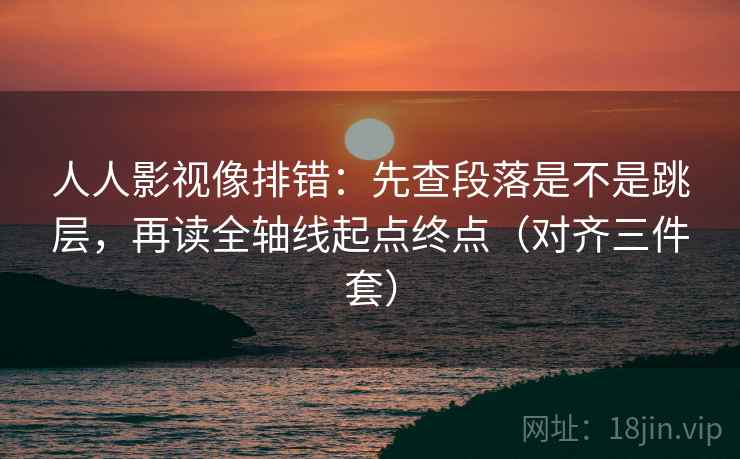 人人影视像排错：先查段落是不是跳层，再读全轴线起点终点（对齐三件套）