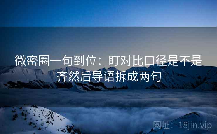 微密圈一句到位：盯对比口径是不是齐然后导语拆成两句