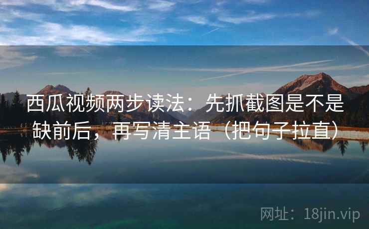 西瓜视频两步读法:先抓截图是不是缺前后,再写清主语(把句子拉直) 西瓜视频两步读法:先抓截图是不是缺前后,再写清主语(把句子拉直)