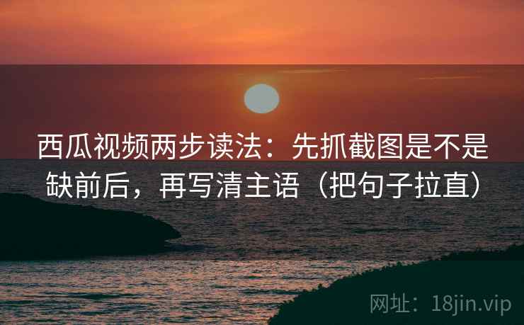 西瓜视频两步读法:先抓截图是不是缺前后,再写清主语(把句子拉直) 西瓜视频两步读法:先抓截图是不是缺前后,再写清主语(把句子拉直)
