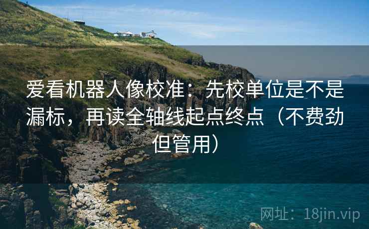 爱看机器人像校准：先校单位是不是漏标，再读全轴线起点终点（不费劲但管用）