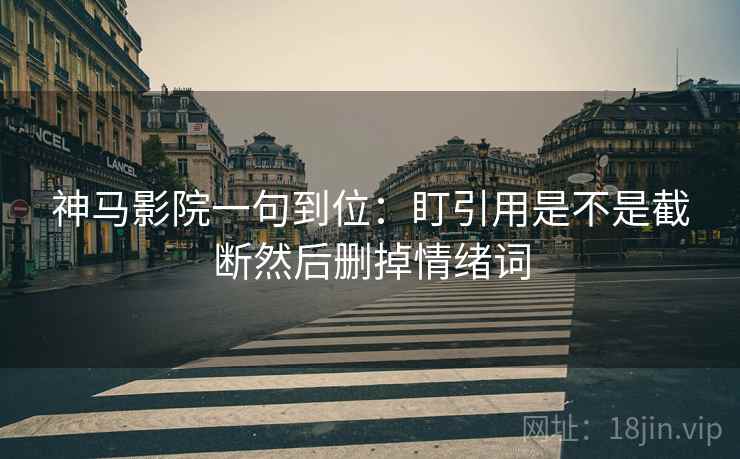 神马影院一句到位：盯引用是不是截断然后删掉情绪词