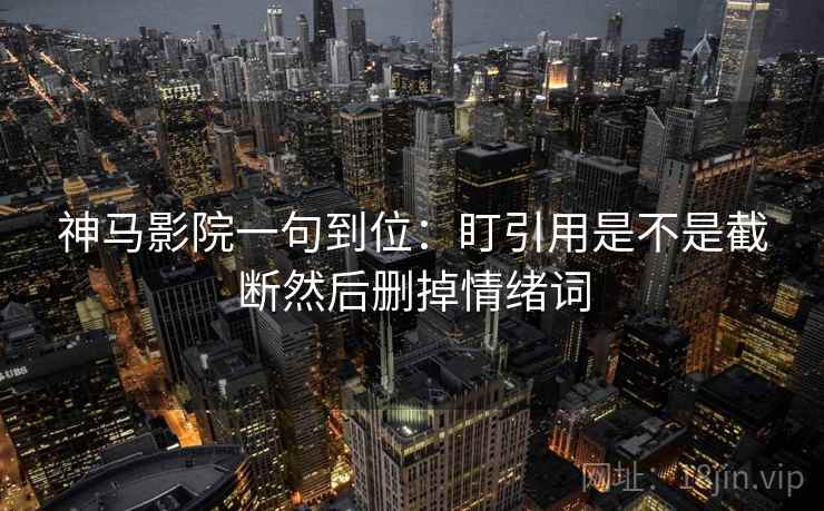 神马影院一句到位：盯引用是不是截断然后删掉情绪词