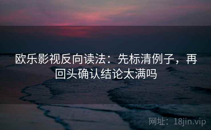 欧乐影视反向读法:先标清例子,再回头确认结论太满吗 欧乐影视反向读法:先标清例子,再回头确认结论太满吗