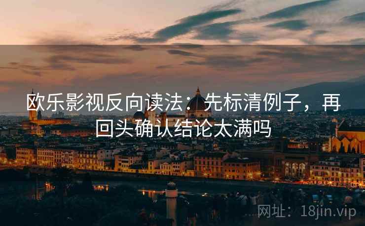 欧乐影视反向读法:先标清例子,再回头确认结论太满吗 欧乐影视反向读法:先标清例子,再回头确认结论太满吗
