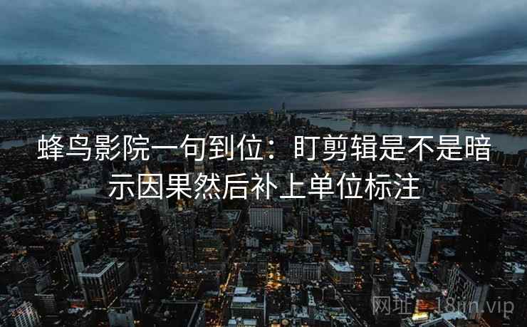 蜂鸟影院一句到位:盯剪辑是不是暗示因果然后补上单位标注 蜂鸟影院一句到位:盯剪辑是不是暗示因果然后补上单位标注