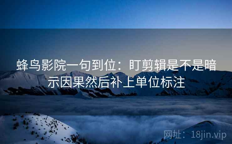 蜂鸟影院一句到位:盯剪辑是不是暗示因果然后补上单位标注 蜂鸟影院一句到位:盯剪辑是不是暗示因果然后补上单位标注