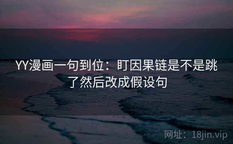 YY漫画一句到位：盯因果链是不是跳了然后改成假设句