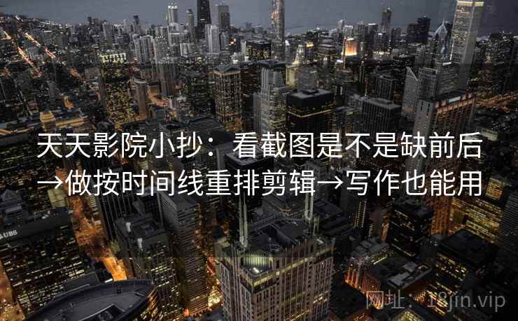 天天影院小抄:看截图是不是缺前后→做按时间线重排剪辑→写作也能用 天天影院小抄:看截图是不是缺前后→做按时间线重排剪辑→写作也能用