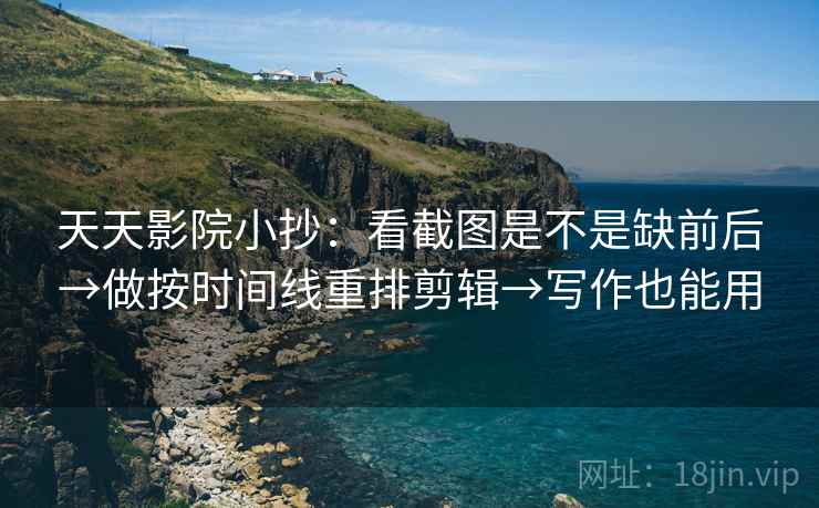 天天影院小抄:看截图是不是缺前后→做按时间线重排剪辑→写作也能用 天天影院小抄:看截图是不是缺前后→做按时间线重排剪辑→写作也能用