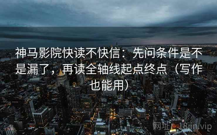 神马影院快读不快信:先问条件是不是漏了,再读全轴线起点终点(写作也能用) 神马影院快读不快信:先问条件是不是漏了,再读全轴线起点终点(写作也能用)