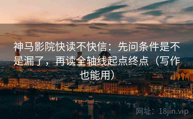 神马影院快读不快信:先问条件是不是漏了,再读全轴线起点终点(写作也能用) 神马影院快读不快信:先问条件是不是漏了,再读全轴线起点终点(写作也能用)