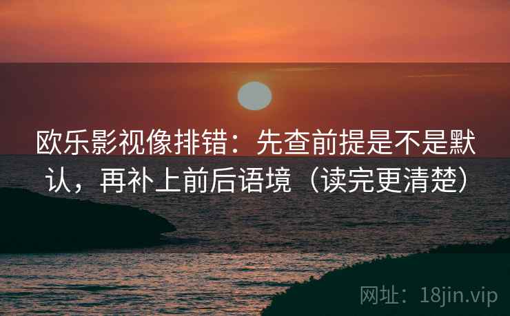 欧乐影视像排错:先查前提是不是默认,再补上前后语境(读完更清楚) 欧乐影视像排错:先查前提是不是默认,再补上前后语境(读完更清楚)
