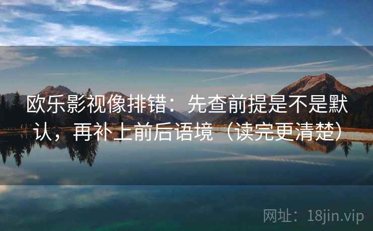 欧乐影视像排错:先查前提是不是默认,再补上前后语境(读完更清楚) 欧乐影视像排错:先查前提是不是默认,再补上前后语境(读完更清楚)