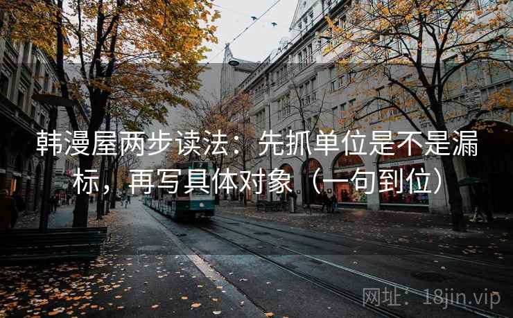 韩漫屋两步读法:先抓单位是不是漏标,再写具体对象(一句到位) 韩漫屋两步读法:先抓单位是不是漏标,再写具体对象(一句到位)