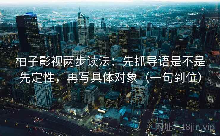 柚子影视两步读法：先抓导语是不是先定性，再写具体对象（一句到位）