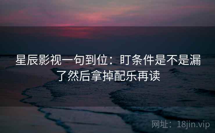 星辰影视一句到位：盯条件是不是漏了然后拿掉配乐再读