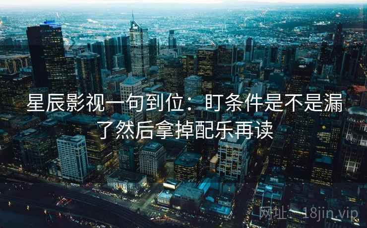 星辰影视一句到位：盯条件是不是漏了然后拿掉配乐再读