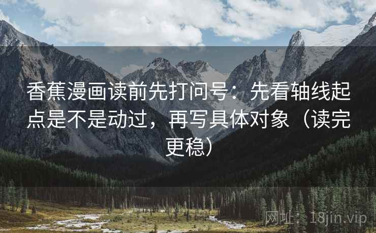 香蕉漫画读前先打问号:先看轴线起点是不是动过,再写具体对象(读完更稳) 香蕉漫画读前先打问号:先看轴线起点是不是动过,再写具体对象(读完更稳)