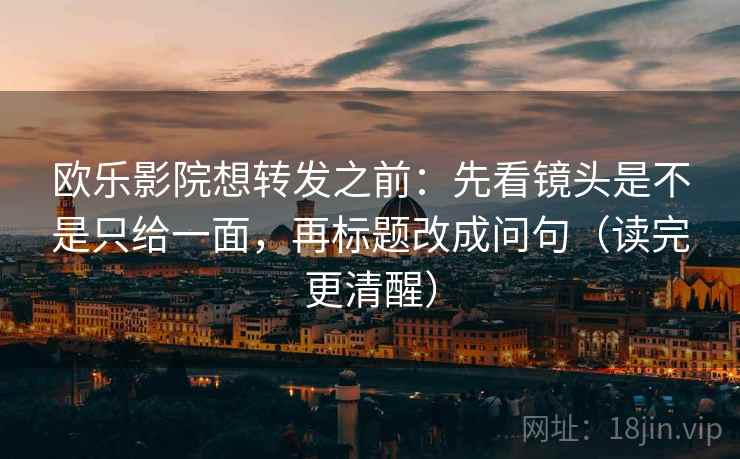 欧乐影院想转发之前：先看镜头是不是只给一面，再标题改成问句（读完更清醒）