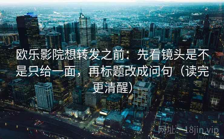 欧乐影院想转发之前：先看镜头是不是只给一面，再标题改成问句（读完更清醒）