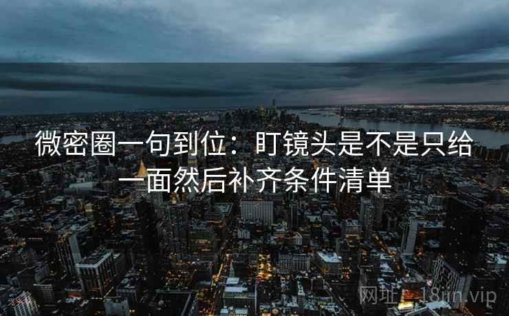 微密圈一句到位：盯镜头是不是只给一面然后补齐条件清单
