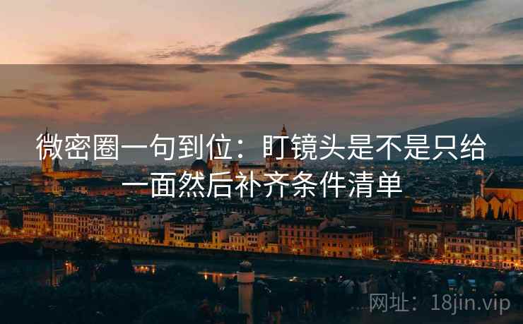 微密圈一句到位：盯镜头是不是只给一面然后补齐条件清单