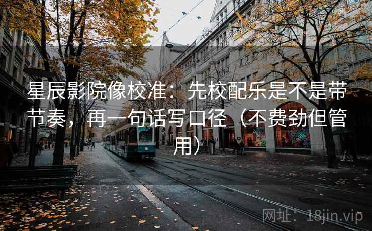 星辰影院像校准：先校配乐是不是带节奏，再一句话写口径（不费劲但管用）