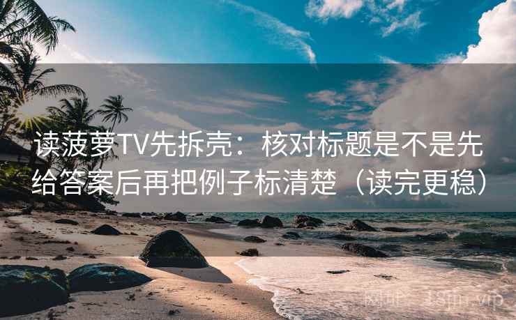 读菠萝TV先拆壳：核对标题是不是先给答案后再把例子标清楚（读完更稳）