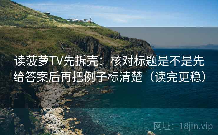 读菠萝TV先拆壳：核对标题是不是先给答案后再把例子标清楚（读完更稳）