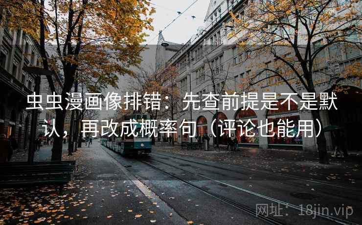 虫虫漫画像排错：先查前提是不是默认，再改成概率句（评论也能用）