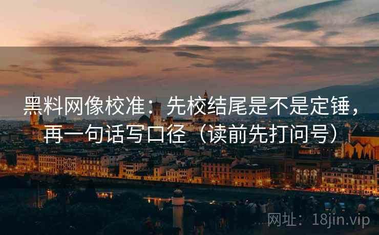 黑料网像校准:先校结尾是不是定锤,再一句话写口径(读前先打问号) 黑料网像校准:先校结尾是不是定锤,再一句话写口径(读前先打问号)