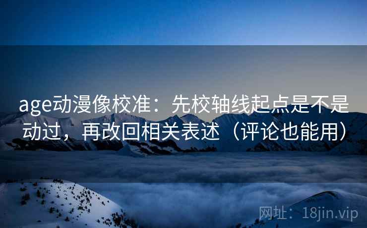 age动漫像校准：先校轴线起点是不是动过，再改回相关表述（评论也能用）