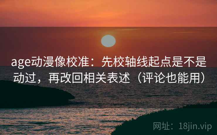 age动漫像校准：先校轴线起点是不是动过，再改回相关表述（评论也能用）
