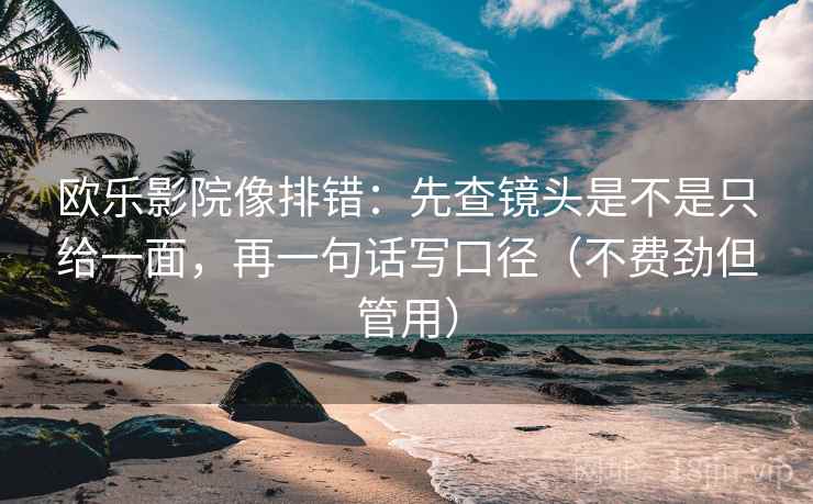 欧乐影院像排错：先查镜头是不是只给一面，再一句话写口径（不费劲但管用）