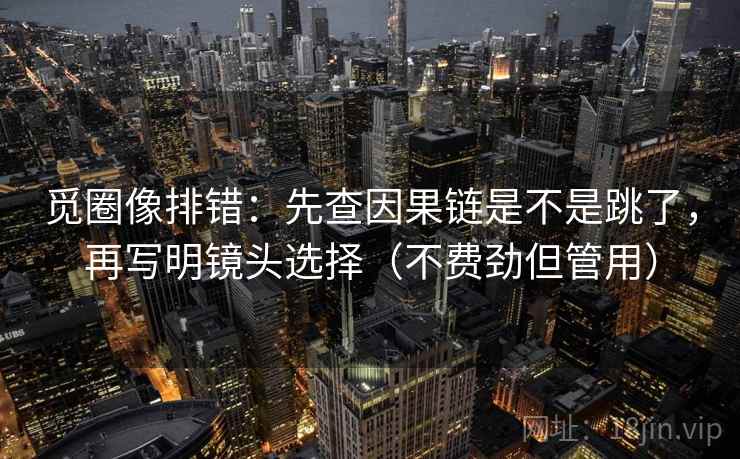 觅圈像排错：先查因果链是不是跳了，再写明镜头选择（不费劲但管用）